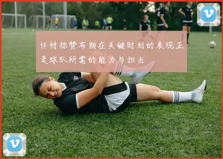 怀特称赞布朗在关键时刻的表现正是球队所需的能力与担当