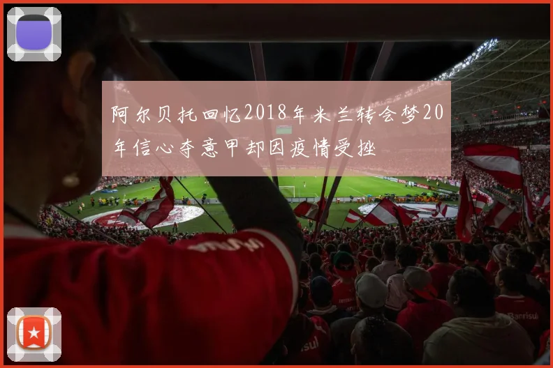 阿尔贝托回忆2018年米兰转会梦20年信心夺意甲却因疫情受挫