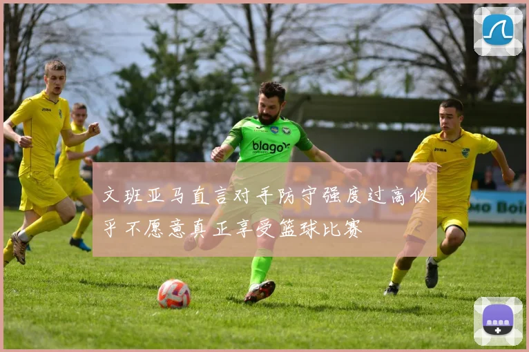 文班亚马直言对手防守强度过高似乎不愿意真正享受篮球比赛