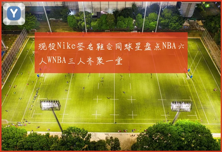 现役Nike签名鞋合同球星盘点NBA六人WNBA三人齐聚一堂
