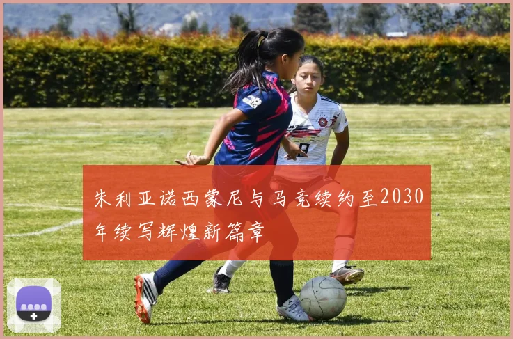 朱利亚诺西蒙尼与马竞续约至2030年续写辉煌新篇章