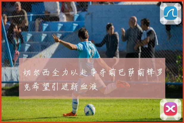 切尔西全力以赴争夺前巴萨前锋罗克希望引进新血液
