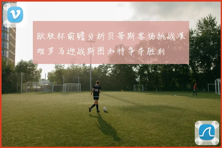 欧联杯前瞻分析贝蒂斯客场挑战艰难罗马迎战斯图加特争夺胜利