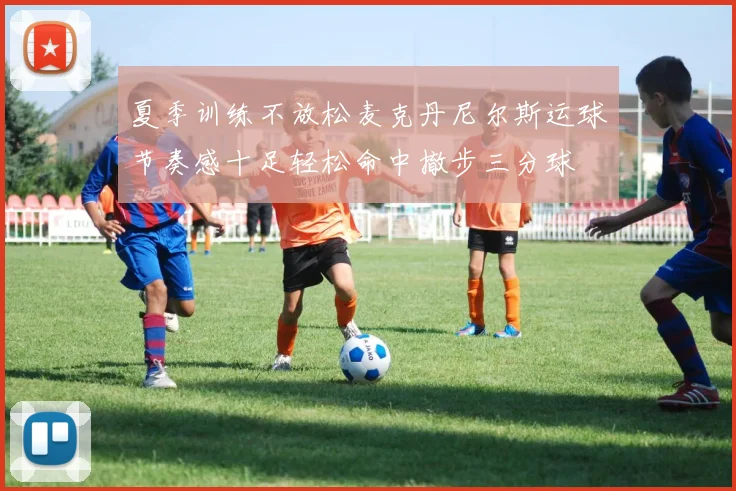 夏季训练不放松麦克丹尼尔斯运球节奏感十足轻松命中撤步三分球