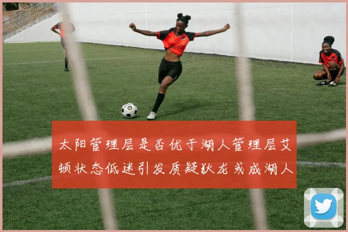 太阳管理层是否优于湖人管理层艾顿状态低迷引发质疑狄龙或成湖人新目标