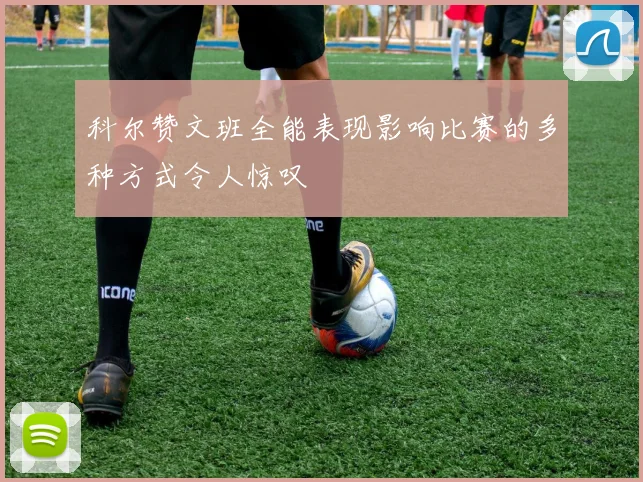 科尔赞文班全能表现影响比赛的多种方式令人惊叹