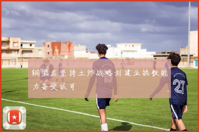 铜梁龙坚持土帅战略刘建业执教能力备受认可