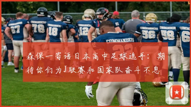 森保一寄语日本高中足球选手：期待你们为J联赛和国家队奋斗不息