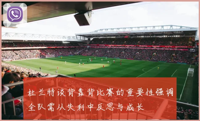 杜兰特谈背靠背比赛的重要性强调全队需从失利中反思与成长