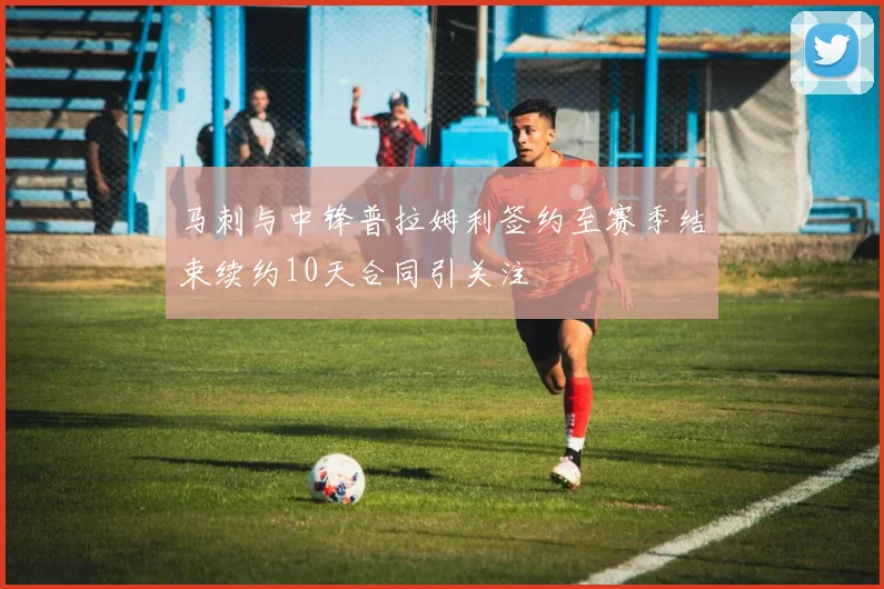 马刺与中锋普拉姆利签约至赛季结束续约10天合同引关注