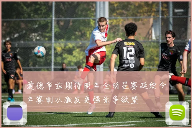 爱德华兹期待明年全明星赛延续今年赛制以激发更强竞争欲望