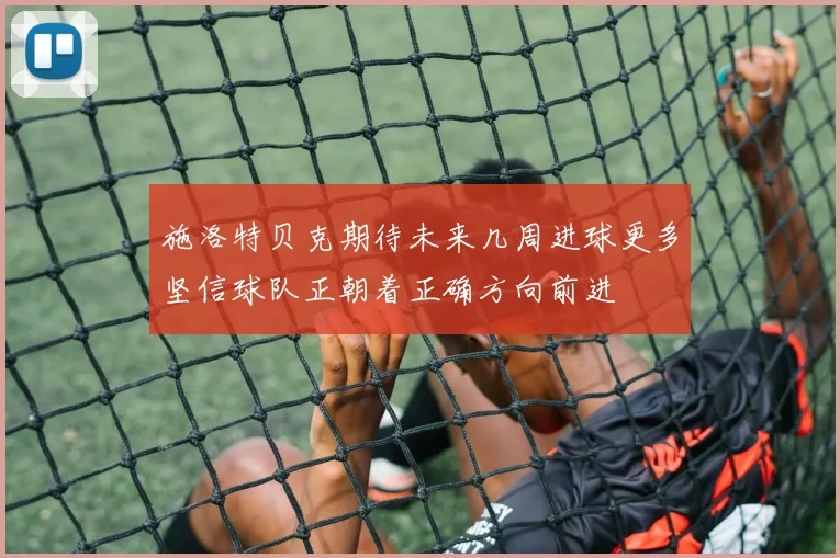 施洛特贝克期待未来几周进球更多坚信球队正朝着正确方向前进