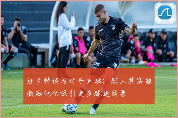 杜兰特谈与对手互动：怼人其实能激励他们吸引更多球迷购票