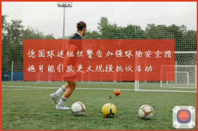 德国球迷组织警告加强球场安全措施可能引发更大规模抗议活动