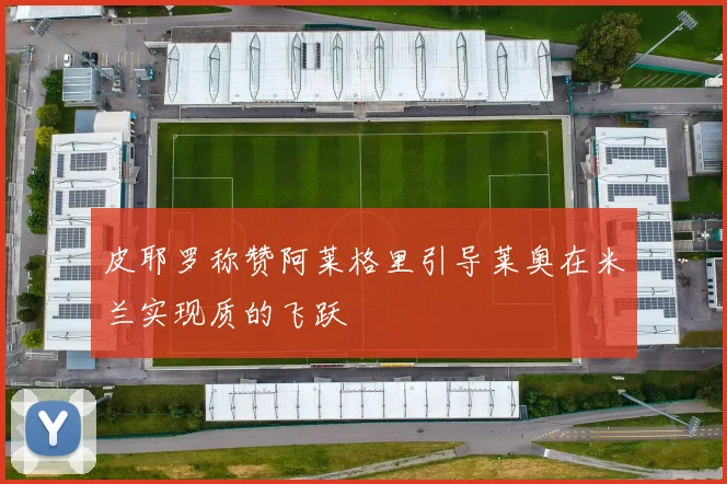 皮耶罗称赞阿莱格里引导莱奥在米兰实现质的飞跃