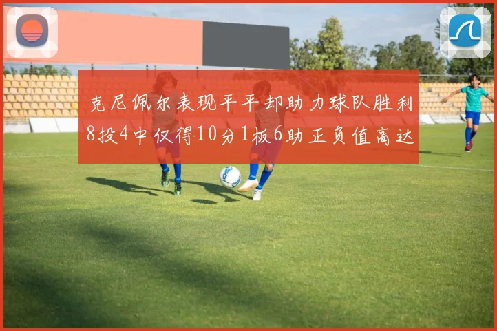 克尼佩尔表现平平却助力球队胜利8投4中仅得10分1板6助正负值高达23