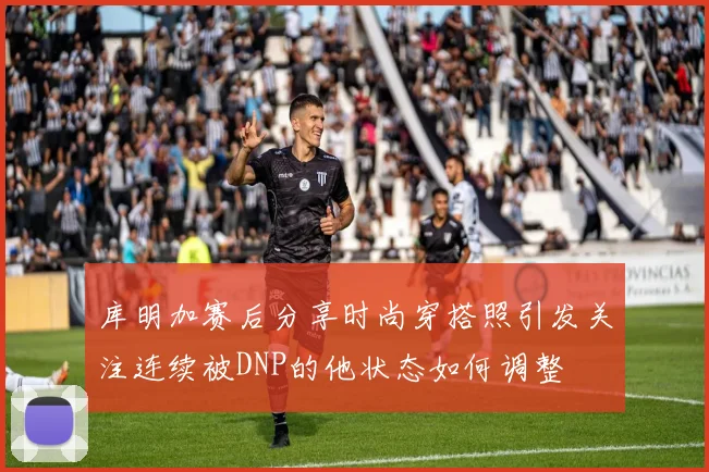库明加赛后分享时尚穿搭照引发关注连续被DNP的他状态如何调整