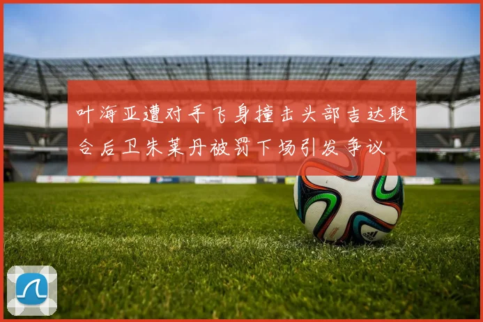 叶海亚遭对手飞身撞击头部吉达联合后卫朱莱丹被罚下场引发争议
