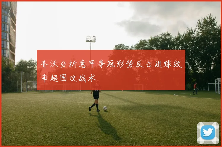 齐沃分析意甲争冠形势反击进球效率超围攻战术