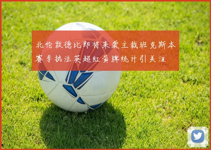 北伦敦德比即将来袭主裁班克斯本赛季执法英超红黄牌统计引关注