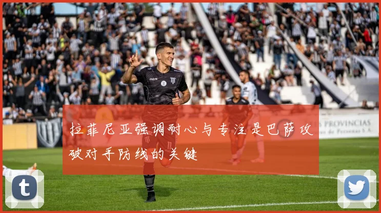 拉菲尼亚强调耐心与专注是巴萨攻破对手防线的关键