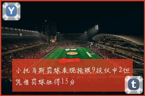 小托马斯罚球表现抢眼9投仅中2但凭借罚球独得15分
