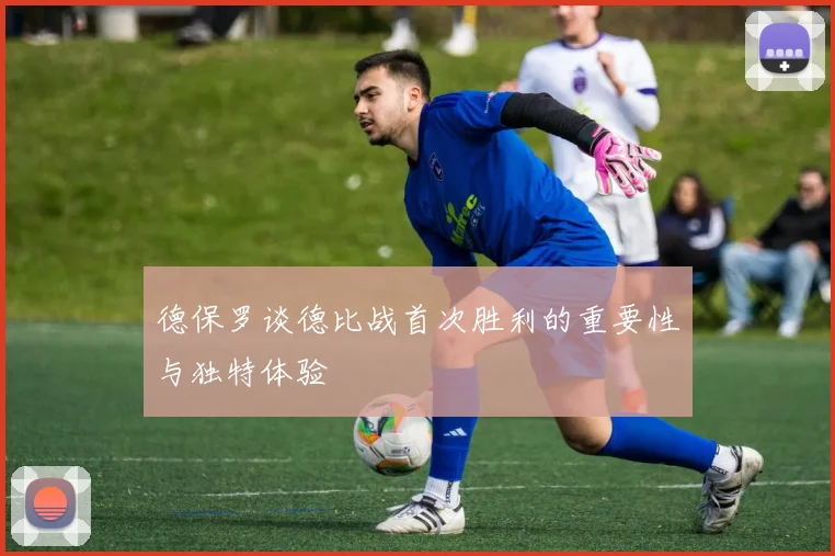 德保罗谈德比战首次胜利的重要性与独特体验