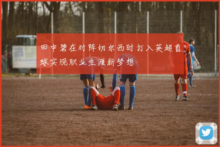 田中碧在对阵切尔西时打入英超首球实现职业生涯新梦想