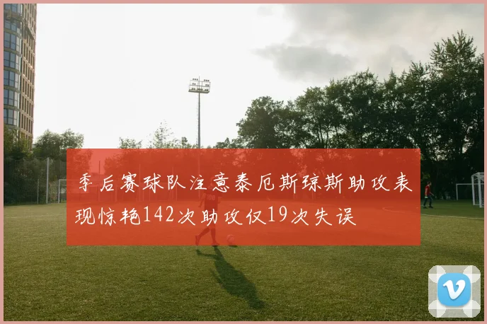 季后赛球队注意泰厄斯琼斯助攻表现惊艳142次助攻仅19次失误