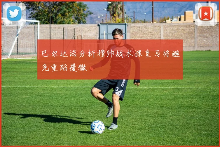 巴尔达诺分析穆帅战术课皇马将避免重蹈覆辙