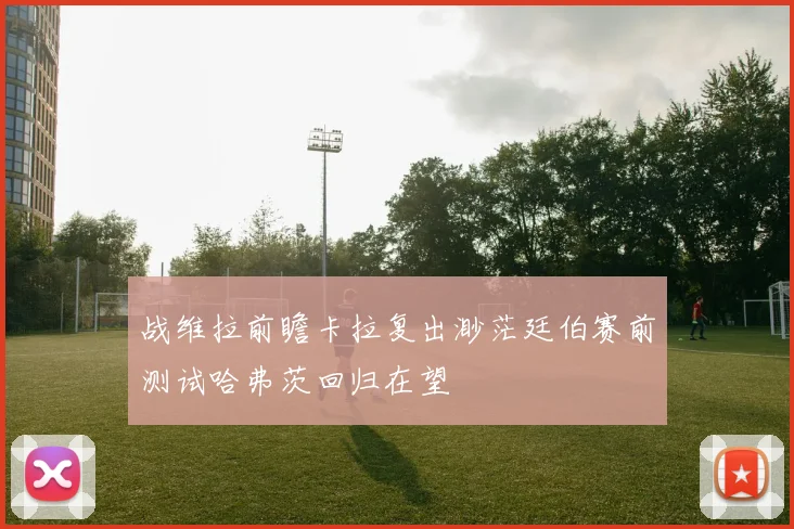 战维拉前瞻卡拉复出渺茫廷伯赛前测试哈弗茨回归在望