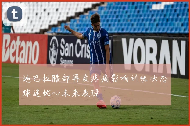 迪巴拉膝部再度疼痛影响训练状态球迷忧心未来表现