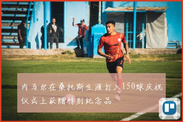 内马尔在桑托斯生涯打入150球庆祝仪式上获赠特别纪念品
